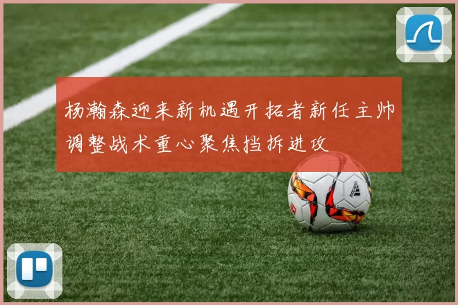 杨瀚森迎来新机遇开拓者新任主帅调整战术重心聚焦挡拆进攻