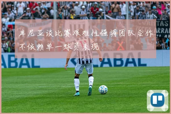 库尼亚谈比赛艰难性强调团队合作不依赖单一球员表现