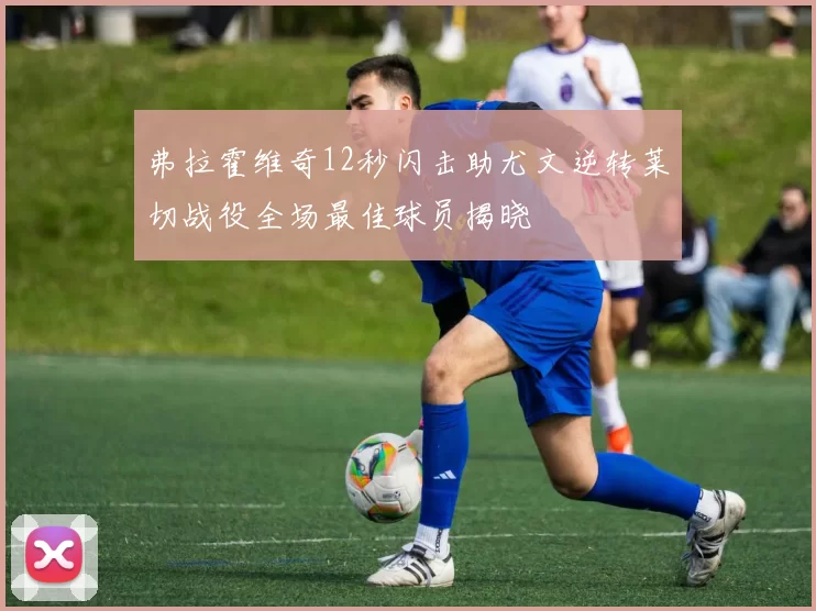 弗拉霍维奇12秒闪击助尤文逆转莱切战役全场最佳球员揭晓