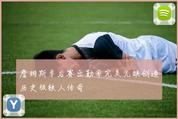 詹姆斯季后赛出勤率完美无缺创造历史级铁人传奇