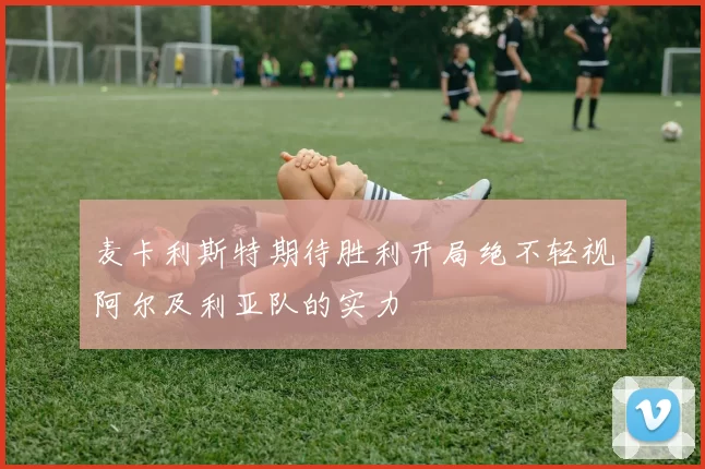 麦卡利斯特期待胜利开局绝不轻视阿尔及利亚队的实力
