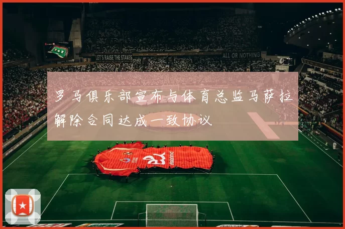 罗马俱乐部宣布与体育总监马萨拉解除合同达成一致协议