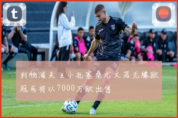 利物浦关注小孔塞桑尤文若无缘欧冠或将以7000万欧出售