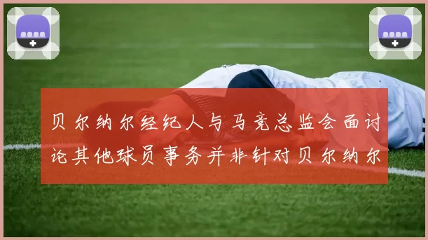贝尔纳尔经纪人与马竞总监会面讨论其他球员事务并非针对贝尔纳尔