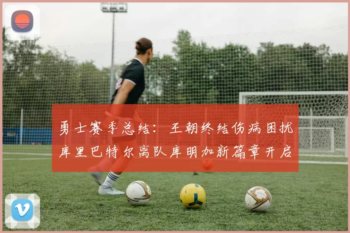 勇士赛季总结：王朝终结伤病困扰库里巴特尔离队库明加新篇章开启