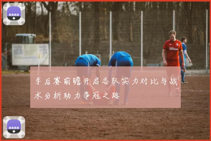 季后赛前瞻开启各队实力对比与战术分析助力争冠之路
