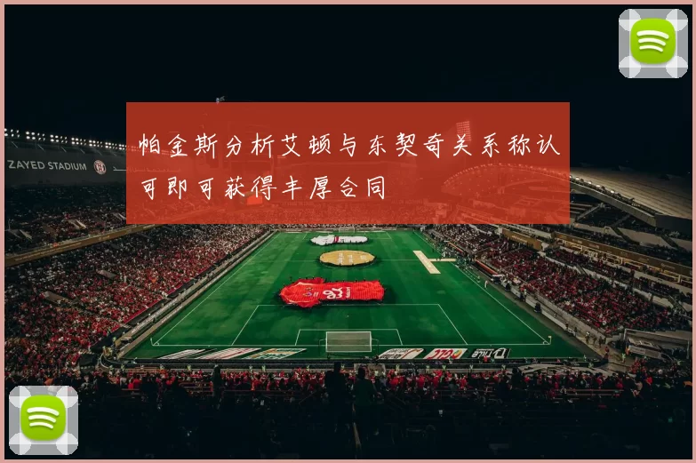 帕金斯分析艾顿与东契奇关系称认可即可获得丰厚合同