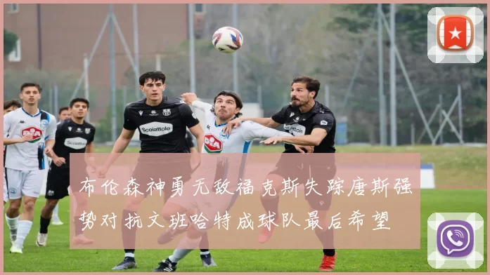 布伦森神勇无敌福克斯失踪唐斯强势对抗文班哈特成球队最后希望