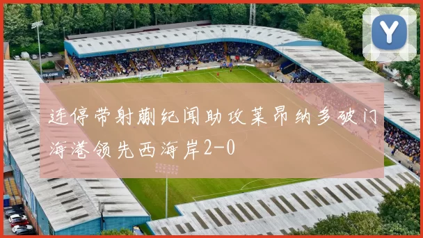 连停带射蒯纪闻助攻莱昂纳多破门海港领先西海岸2-0