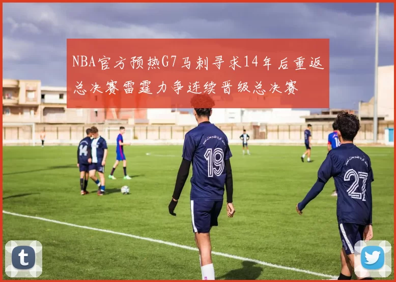 NBA官方预热G7马刺寻求14年后重返总决赛雷霆力争连续晋级总决赛