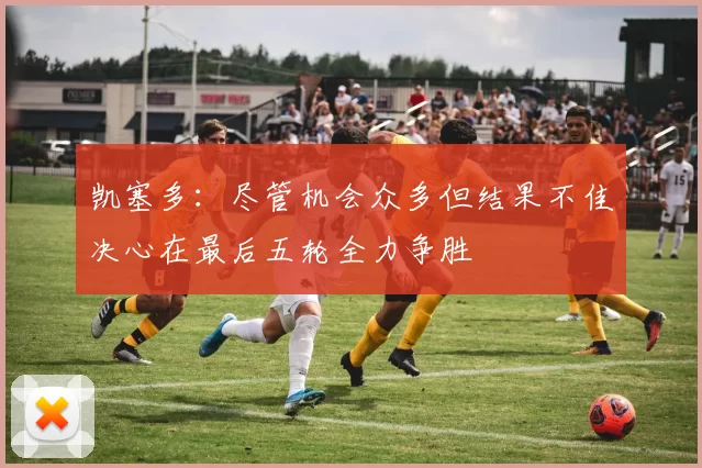 凯塞多：尽管机会众多但结果不佳决心在最后五轮全力争胜