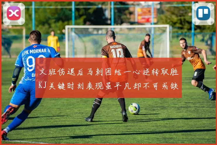 文班伤退后马刺团结一心逆转取胜KJ关键时刻表现虽平凡却不可或缺
