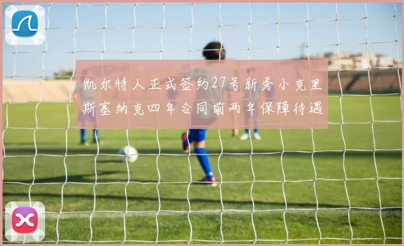 凯尔特人正式签约27号新秀小克里斯塞纳克四年合同前两年保障待遇明确