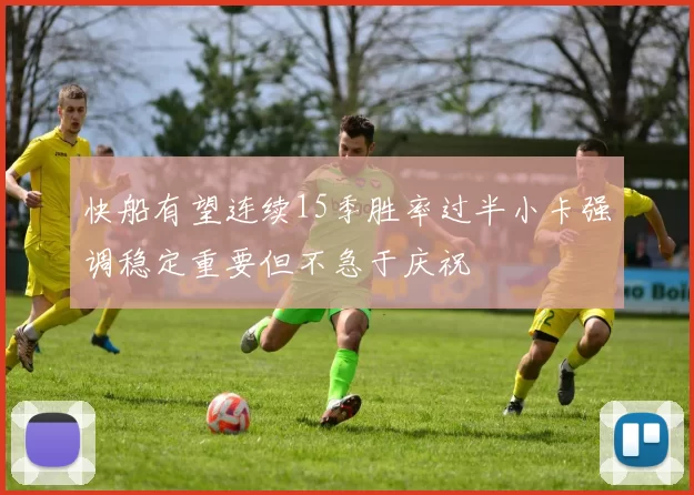 快船有望连续15季胜率过半小卡强调稳定重要但不急于庆祝