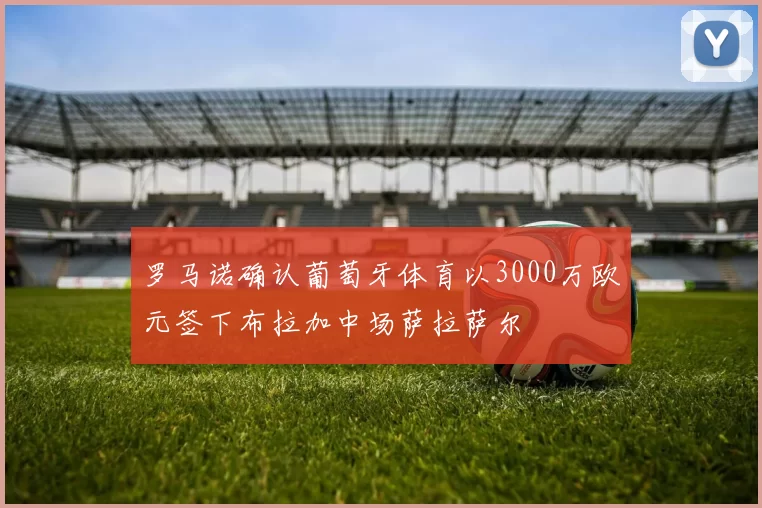 罗马诺确认葡萄牙体育以3000万欧元签下布拉加中场萨拉萨尔
