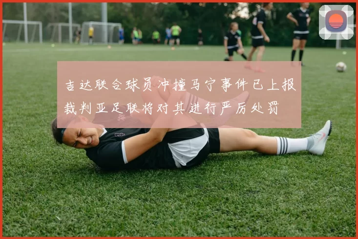 吉达联合球员冲撞马宁事件已上报裁判亚足联将对其进行严厉处罚