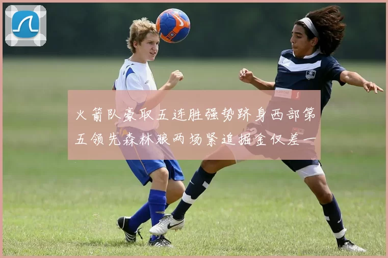 火箭队豪取五连胜强势跻身西部第五领先森林狼两场紧追掘金仅差一场