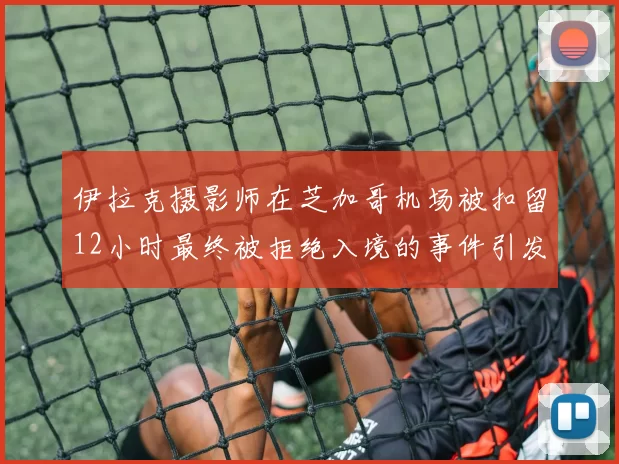 伊拉克摄影师在芝加哥机场被扣留12小时最终被拒绝入境的事件引发关注