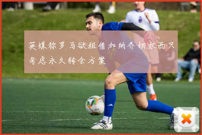 英媒称罗马欲租借加纳乔切尔西只考虑永久转会方案