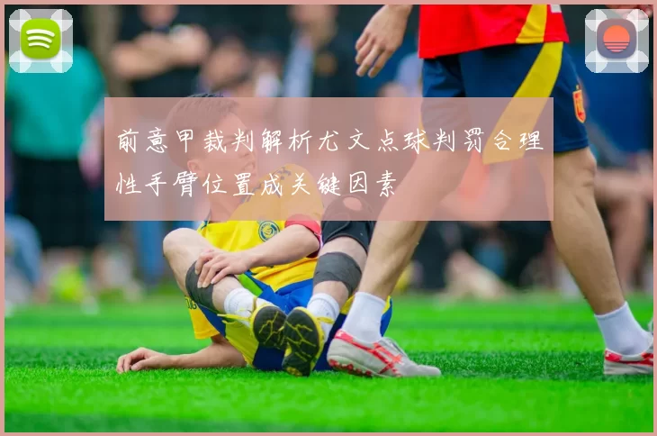 前意甲裁判解析尤文点球判罚合理性手臂位置成关键因素