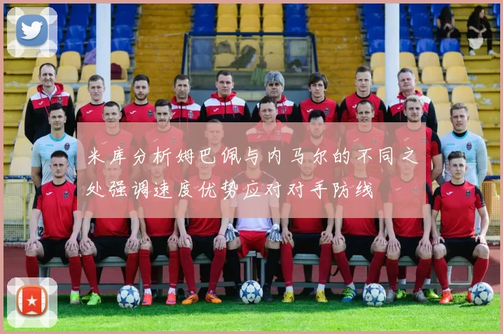 米库分析姆巴佩与内马尔的不同之处强调速度优势应对对手防线