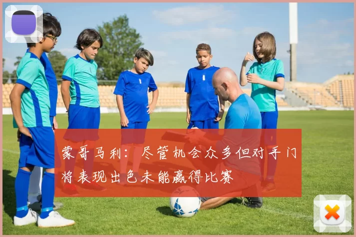 蒙哥马利：尽管机会众多但对手门将表现出色未能赢得比赛