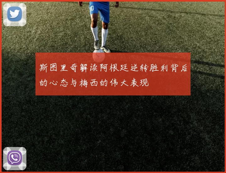 斯图里奇解读阿根廷逆转胜利背后的心态与梅西的伟大表现