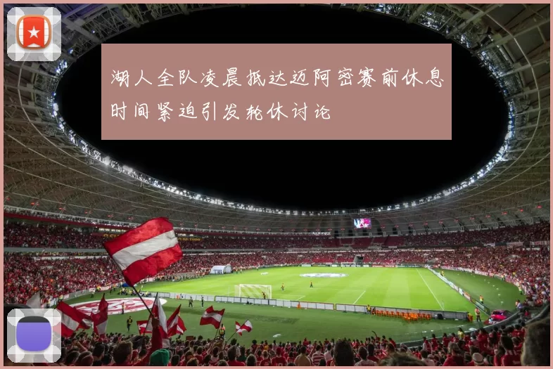 湖人全队凌晨抵达迈阿密赛前休息时间紧迫引发轮休讨论
