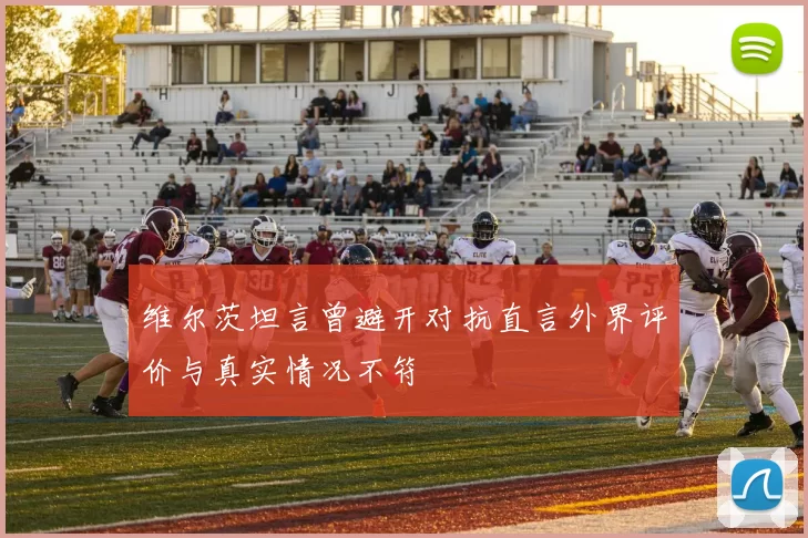 维尔茨坦言曾避开对抗直言外界评价与真实情况不符