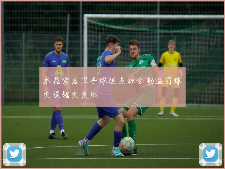 水晶宫后卫手球送点机会勒温罚球失误错失良机